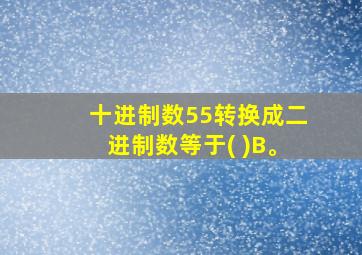 十进制数55转换成二进制数等于( )B。